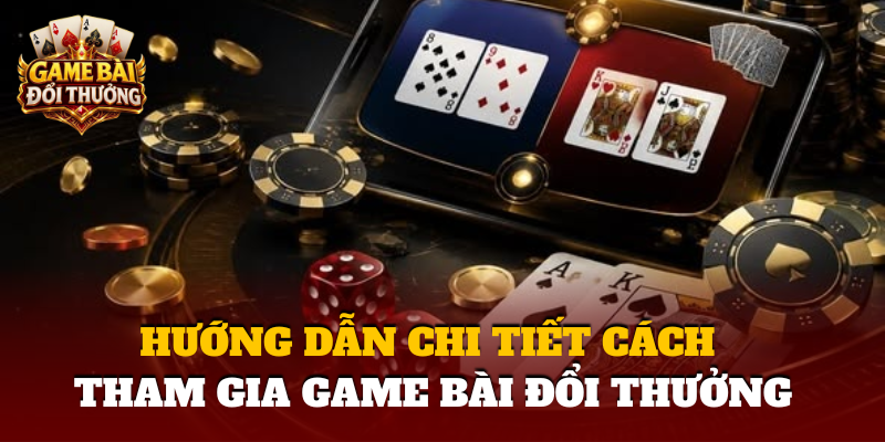Huong Dan Chi Tiet Cach Tham Gia Game Bai Doi Thuong